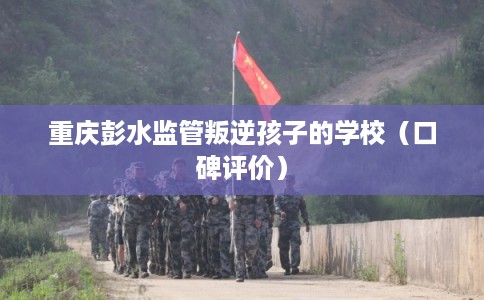 重庆彭水监管叛逆孩子的学校（口碑评价）