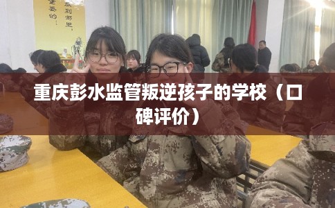 重庆彭水监管叛逆孩子的学校（口碑评价）