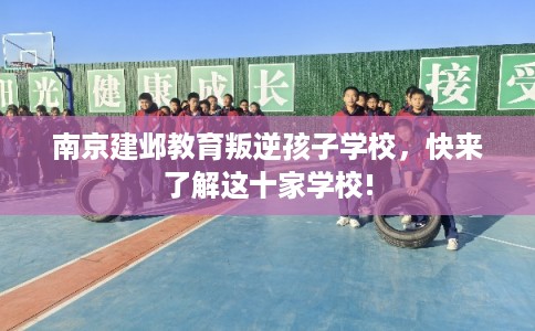 南京建邺教育叛逆孩子学校,快来了解这十家学校! 南京建邺教育叛逆孩子学校,快来了解这十家学校!