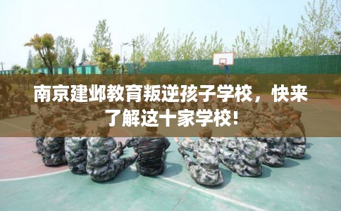 南京建邺教育叛逆孩子学校,快来了解这十家学校! 南京建邺教育叛逆孩子学校,快来了解这十家学校!