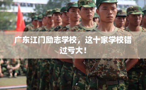广东江门励志学校,这十家学校错过亏大! 广东江门励志学校,这十家学校错过亏大!
