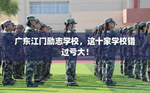 广东江门励志学校,这十家学校错过亏大! 广东江门励志学校,这十家学校错过亏大!
