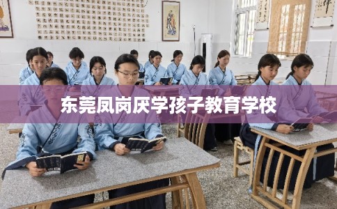 东莞凤岗厌学孩子教育学校