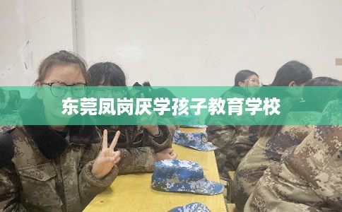 东莞凤岗厌学孩子教育学校