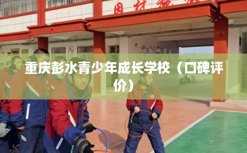 重庆彭水青少年成长学校(口碑评价)