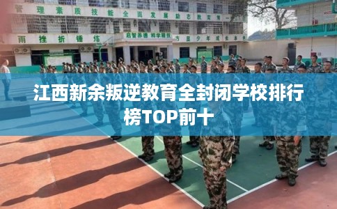 江西新余叛逆教育全封闭学校排行榜TOP前十 江西新余叛逆教育全封闭学校排行榜TOP前十