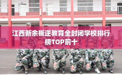 江西新余叛逆教育全封闭学校排行榜TOP前十 江西新余叛逆教育全封闭学校排行榜TOP前十