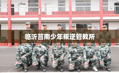 临沂莒南少年叛逆管教所