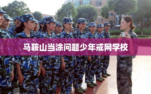 马鞍山当涂问题少年戒网学校 马鞍山当涂问题少年戒网学校