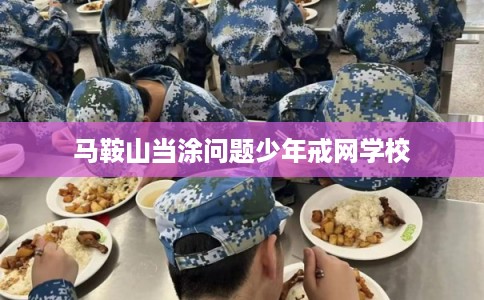 马鞍山当涂问题少年戒网学校 马鞍山当涂问题少年戒网学校