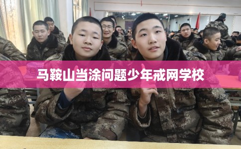 马鞍山当涂问题少年戒网学校 马鞍山当涂问题少年戒网学校