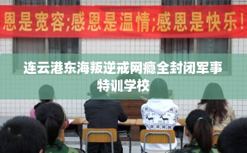 连云港东海叛逆戒网瘾全封闭军事特训学校 连云港东海叛逆戒网瘾全封闭军事特训学校