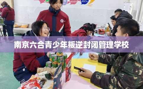 南京六合青少年叛逆封闭管理学校 南京六合青少年叛逆封闭管理学校