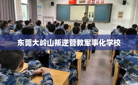 东莞大岭山叛逆管教军事化学校
