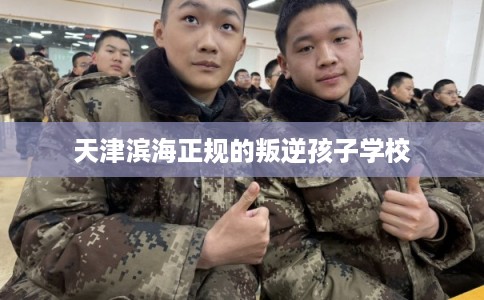 天津滨海正规的叛逆孩子学校