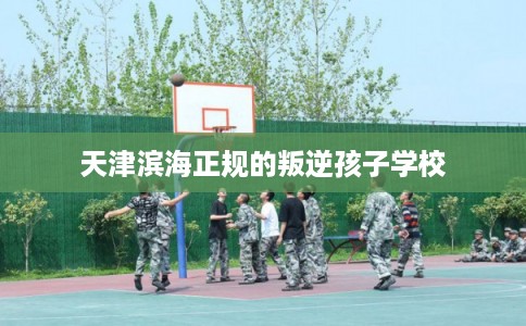 天津滨海正规的叛逆孩子学校