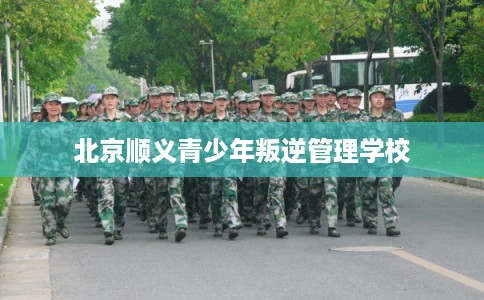 北京顺义青少年叛逆管理学校