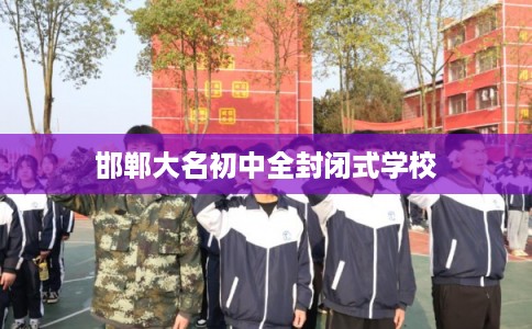 邯郸大名初中全封闭式学校 邯郸大名初中全封闭式学校