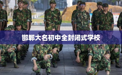 邯郸大名初中全封闭式学校 邯郸大名初中全封闭式学校
