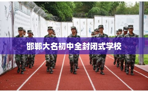 邯郸大名初中全封闭式学校 邯郸大名初中全封闭式学校