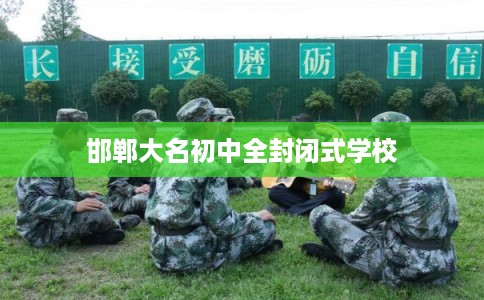 邯郸大名初中全封闭式学校 邯郸大名初中全封闭式学校