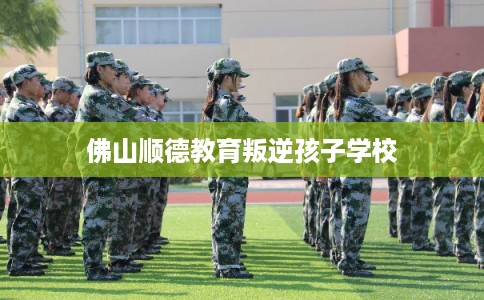 佛山顺德教育叛逆孩子学校 佛山顺德教育叛逆孩子学校