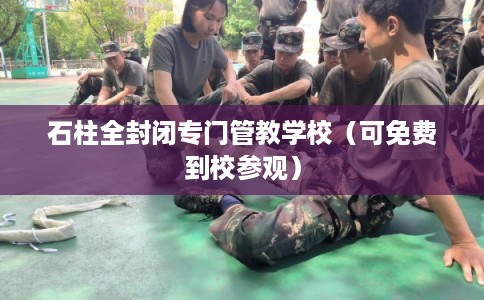 石柱全封闭专门管教学校（可免费到校参观）
