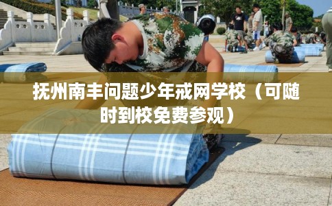 抚州南丰问题少年戒网学校（可随时到校免费参观）