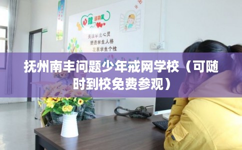 抚州南丰问题少年戒网学校（可随时到校免费参观）