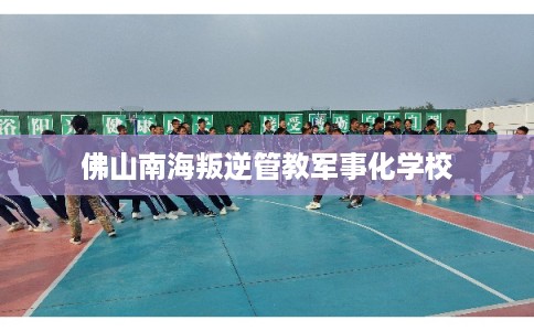 佛山南海叛逆管教军事化学校