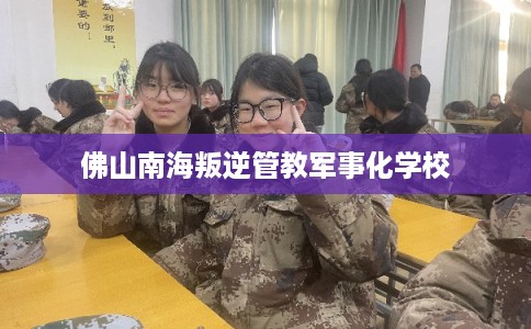 佛山南海叛逆管教军事化学校