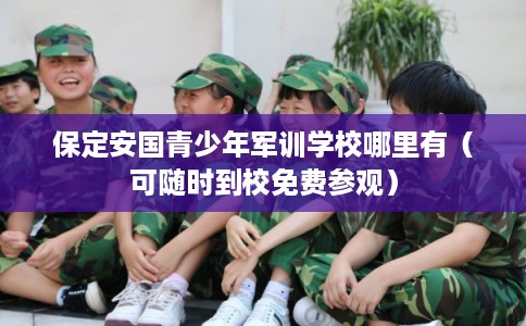 保定安国青少年军训学校哪里有（可随时到校免费参观）