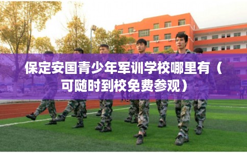 保定安国青少年军训学校哪里有（可随时到校免费参观）
