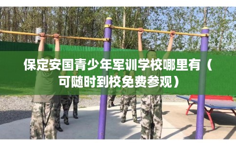 保定安国青少年军训学校哪里有（可随时到校免费参观）