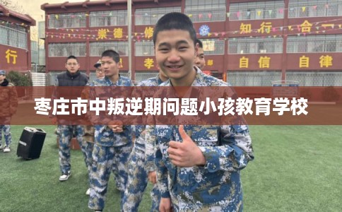 枣庄市中叛逆期问题小孩教育学校 枣庄市中叛逆期问题小孩教育学校