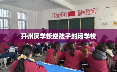 开州厌学叛逆孩子封闭学校