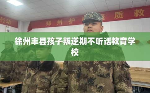 徐州丰县孩子叛逆期不听话教育学校