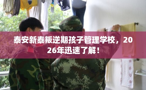 泰安新泰叛逆期孩子管理学校,2026年迅速了解! 泰安新泰叛逆期孩子管理学校,2026年迅速了解!
