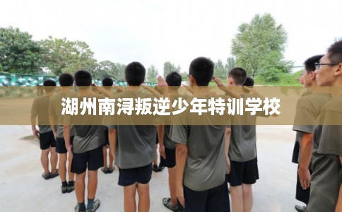 湖州南浔叛逆少年特训学校