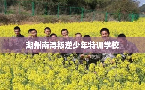 湖州南浔叛逆少年特训学校