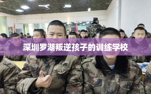 深圳罗湖叛逆孩子的训练学校