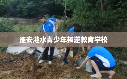 淮安涟水青少年叛逆教育学校