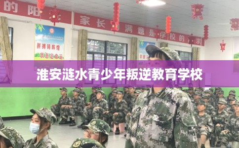 淮安涟水青少年叛逆教育学校
