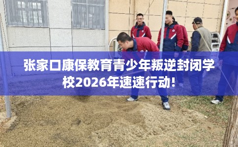 张家口康保教育青少年叛逆封闭学校2026年速速行动! 张家口康保教育青少年叛逆封闭学校2026年速速行动!