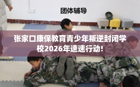 张家口康保教育青少年叛逆封闭学校2026年速速行动! 张家口康保教育青少年叛逆封闭学校2026年速速行动!