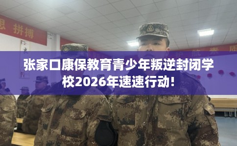 张家口康保教育青少年叛逆封闭学校2026年速速行动! 张家口康保教育青少年叛逆封闭学校2026年速速行动!