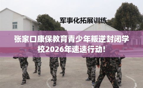 张家口康保教育青少年叛逆封闭学校2026年速速行动! 张家口康保教育青少年叛逆封闭学校2026年速速行动!