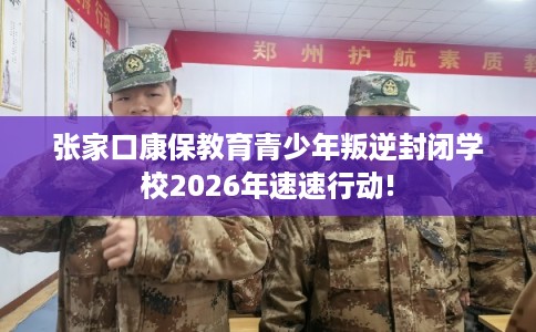 张家口康保教育青少年叛逆封闭学校2026年速速行动!