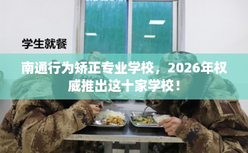 南通行为矫正专业学校，2026年权威推出这十家学校！
