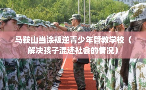 马鞍山当涂叛逆青少年管教学校(解决孩子混迹社会的情况) 马鞍山当涂叛逆青少年管教学校(解决孩子混迹社会的情况)